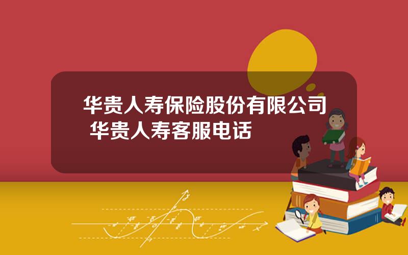 华贵人寿保险股份有限公司 华贵人寿客服电话